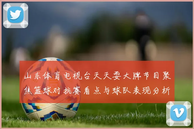 山东体育电视台天天耍大牌节目聚焦篮球对抗赛看点与球队表现分析