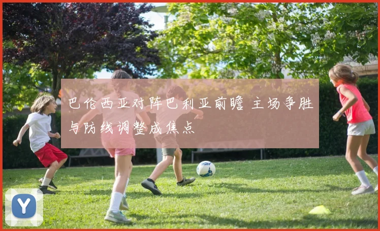 巴伦西亚对阵巴利亚前瞻 主场争胜与防线调整成焦点