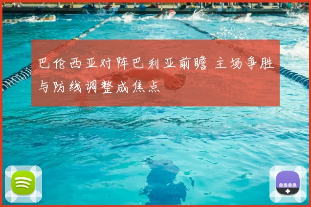 巴伦西亚对阵巴利亚前瞻 主场争胜与防线调整成焦点