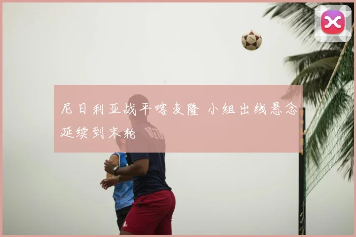 尼日利亚战平喀麦隆 小组出线悬念延续到末轮
