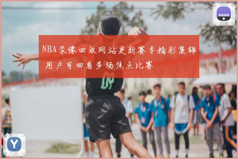 NBA录像回放网站更新赛季精彩集锦 用户可回看多场焦点比赛