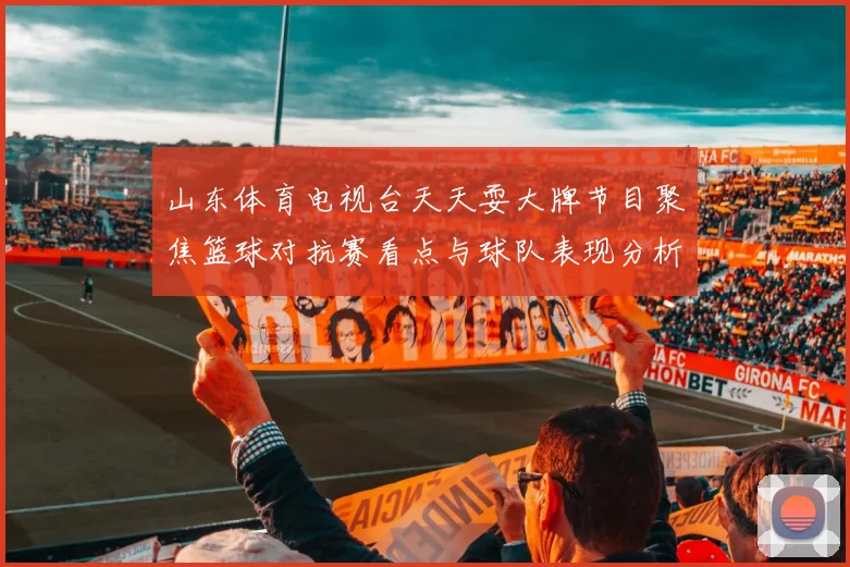 山东体育电视台天天耍大牌节目聚焦篮球对抗赛看点与球队表现分析